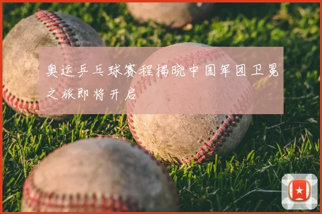 奥运乒乓球赛程揭晓中国军团卫冕之旅即将开启