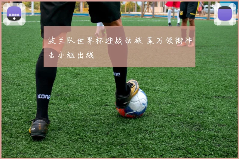 波兰队世界杯迎战劲旅 莱万领衔冲击小组出线