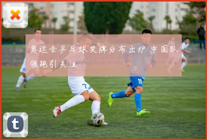 奥运会乒乓球奖牌分布出炉 中国队领跑引关注