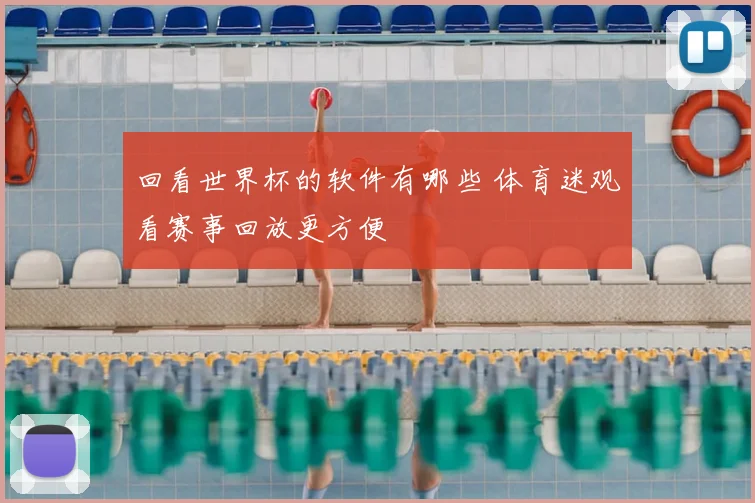 回看世界杯的软件有哪些 体育迷观看赛事回放更方便