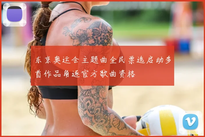 东京奥运会主题曲全民票选启动多首作品角逐官方歌曲资格