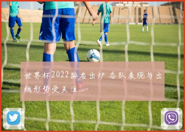 世界杯2022排名出炉 各队表现与出线形势受关注