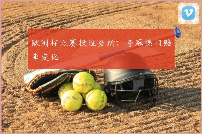 欧洲杯比赛投注分析:夺冠热门赔率变化