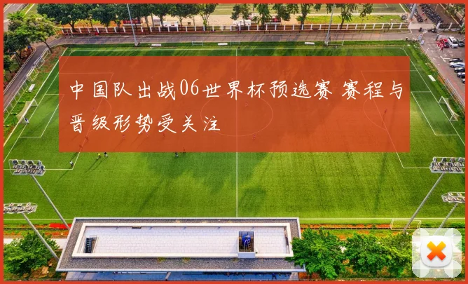 中国队出战06世界杯预选赛 赛程与晋级形势受关注