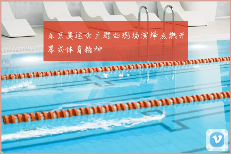 东京奥运会主题曲现场演绎点燃开幕式体育精神