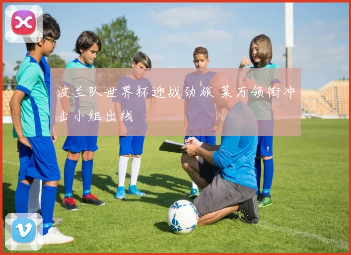 波兰队世界杯迎战劲旅 莱万领衔冲击小组出线