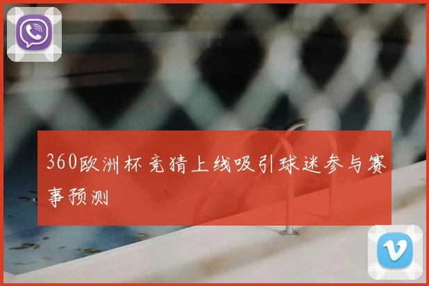 360欧洲杯竞猜上线吸引球迷参与赛事预测