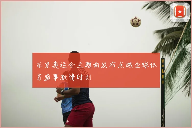 东京奥运会主题曲发布点燃全球体育盛事激情时刻