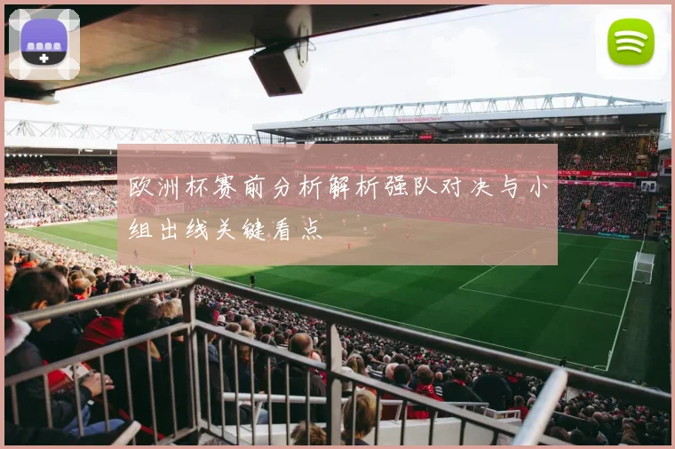 欧洲杯赛前分析解析强队对决与小组出线关键看点