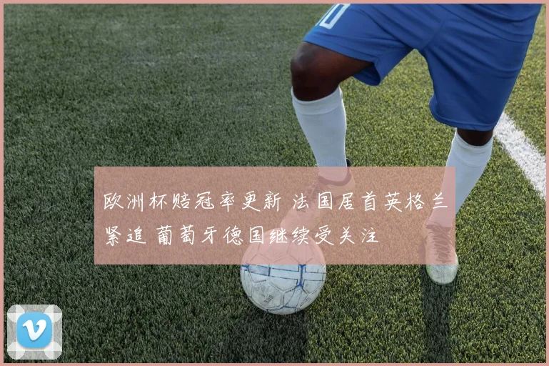 欧洲杯赔冠率更新 法国居首英格兰紧追 葡萄牙德国继续受关注