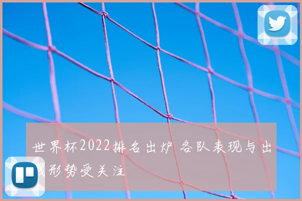世界杯2022排名出炉 各队表现与出线形势受关注