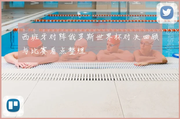 西班牙对阵俄罗斯世界杯对决回顾与比赛看点整理