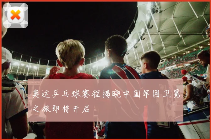 奥运乒乓球赛程揭晓中国军团卫冕之旅即将开启