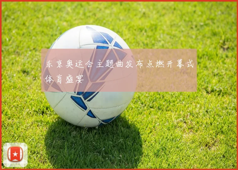 东京奥运会主题曲发布点燃开幕式体育盛宴