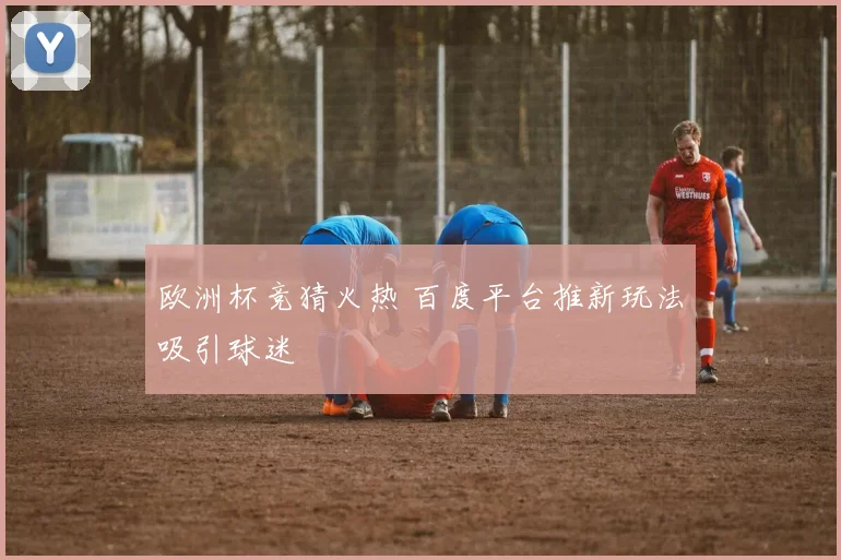 欧洲杯竞猜火热 百度平台推新玩法吸引球迷