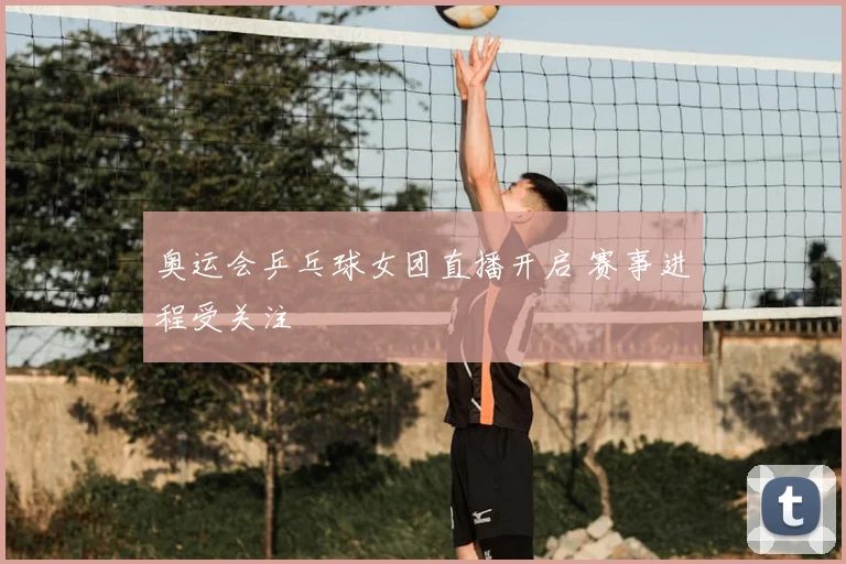 奥运会乒乓球女团直播开启 赛事进程受关注