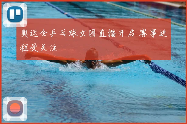 奥运会乒乓球女团直播开启 赛事进程受关注