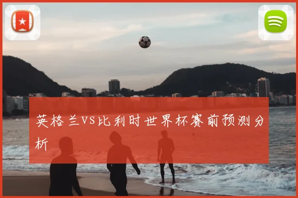 英格兰vs比利时世界杯赛前预测分析