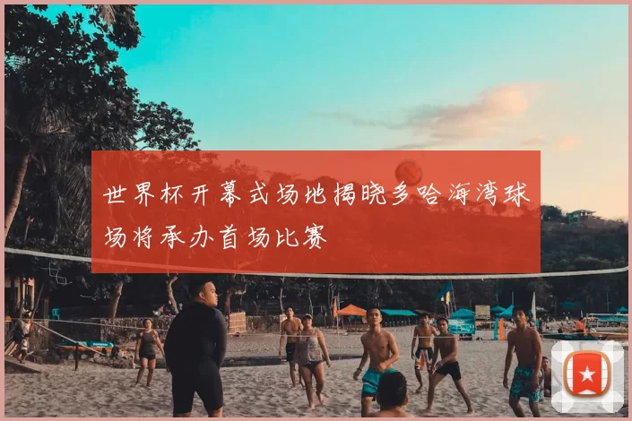 世界杯开幕式场地揭晓多哈海湾球场将承办首场比赛