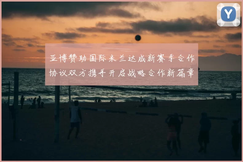 亚博赞助国际米兰达成新赛季合作协议双方携手开启战略合作新篇章