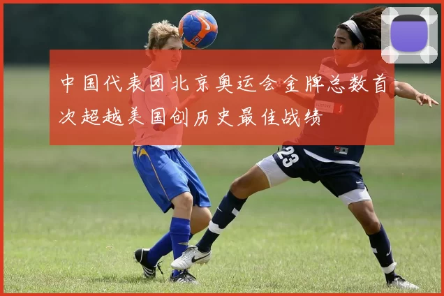 中国代表团北京奥运会金牌总数首次超越美国创历史最佳战绩