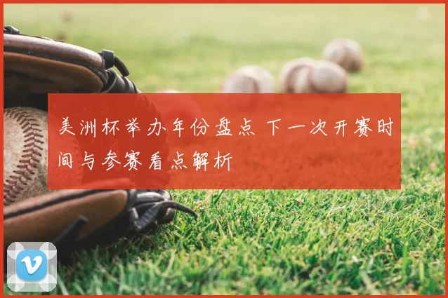 美洲杯举办年份盘点 下一次开赛时间与参赛看点解析