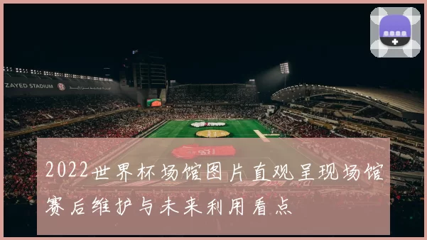 2022世界杯场馆图片直观呈现场馆赛后维护与未来利用看点
