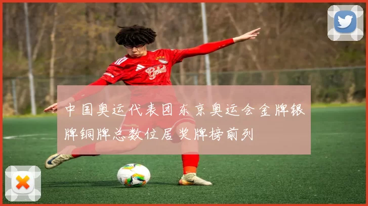 中国奥运代表团东京奥运会金牌银牌铜牌总数位居奖牌榜前列