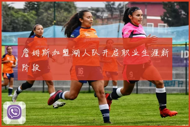 詹姆斯加盟湖人队开启职业生涯新阶段