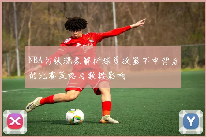 NBA打铁现象解析球员投篮不中背后的比赛策略与数据影响