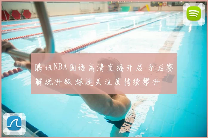 腾讯NBA国语高清直播开启 季后赛解说升级 球迷关注度持续攀升