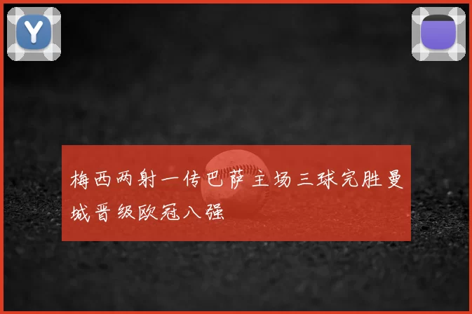 梅西两射一传巴萨主场三球完胜曼城晋级欧冠八强