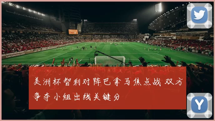 美洲杯智利对阵巴拿马焦点战 双方争夺小组出线关键分