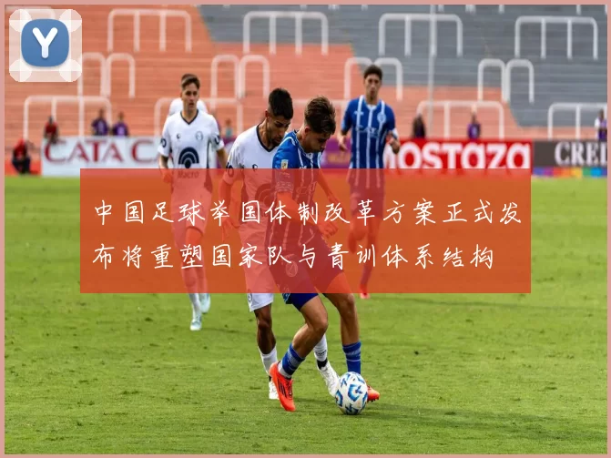 中国足球举国体制改革方案正式发布将重塑国家队与青训体系结构