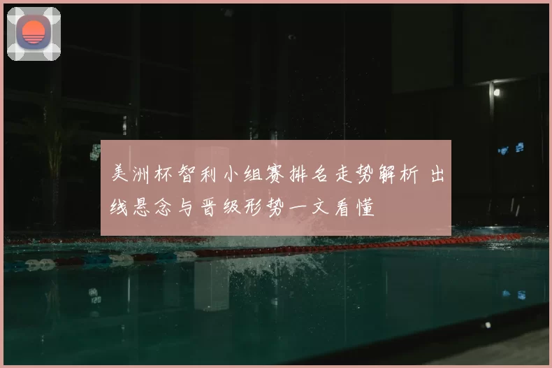 美洲杯智利小组赛排名走势解析 出线悬念与晋级形势一文看懂