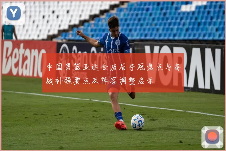 中国男篮亚运会历届夺冠盘点与备战补强要点及阵容调整启示