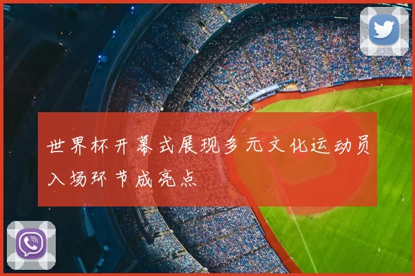 世界杯开幕式展现多元文化运动员入场环节成亮点