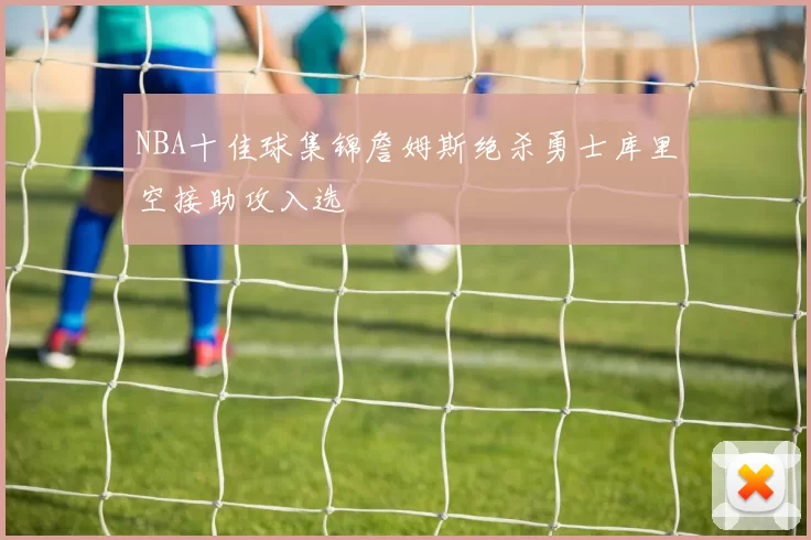 NBA十佳球集锦詹姆斯绝杀勇士库里空接助攻入选
