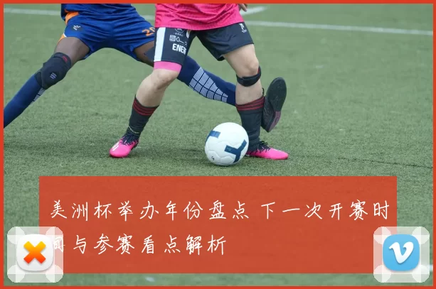 美洲杯举办年份盘点 下一次开赛时间与参赛看点解析