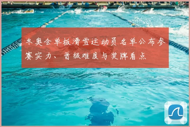 冬奥会单板滑雪运动员名单公布参赛实力、晋级难度与奖牌看点