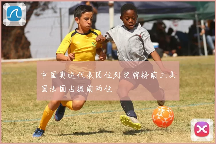 中国奥运代表团位列奖牌榜前三美国法国占据前两位