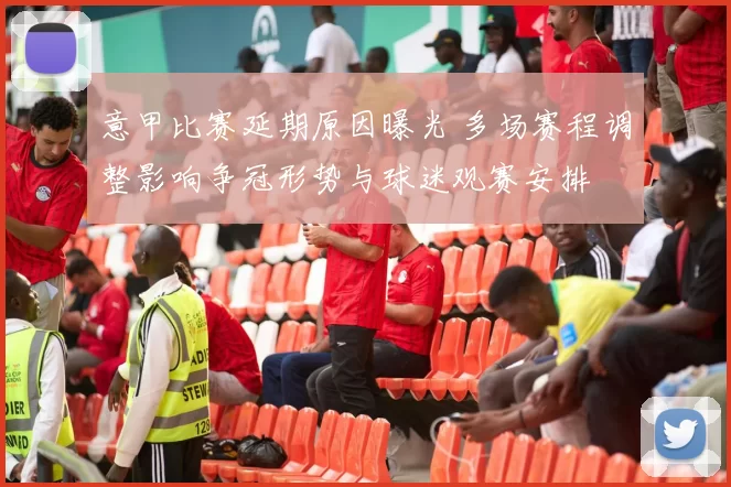 意甲比赛延期原因曝光 多场赛程调整影响争冠形势与球迷观赛安排