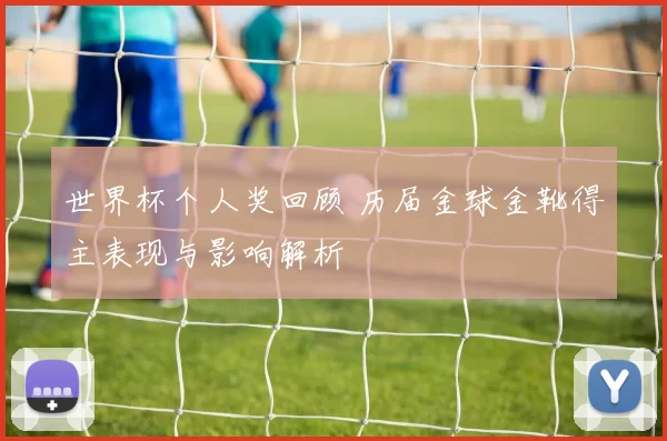 世界杯个人奖回顾 历届金球金靴得主表现与影响解析