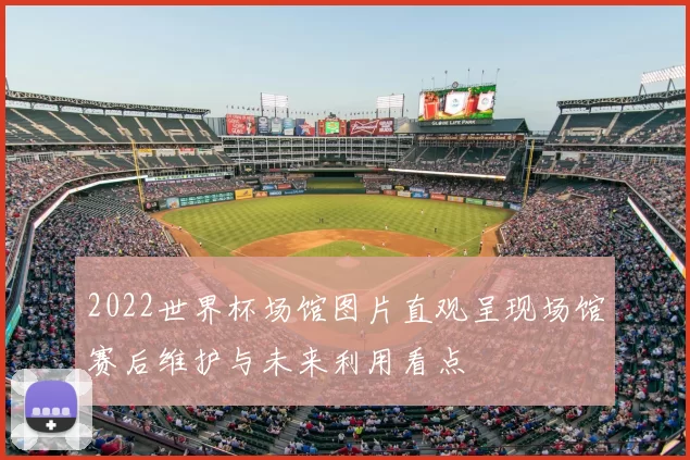 2022世界杯场馆图片直观呈现场馆赛后维护与未来利用看点