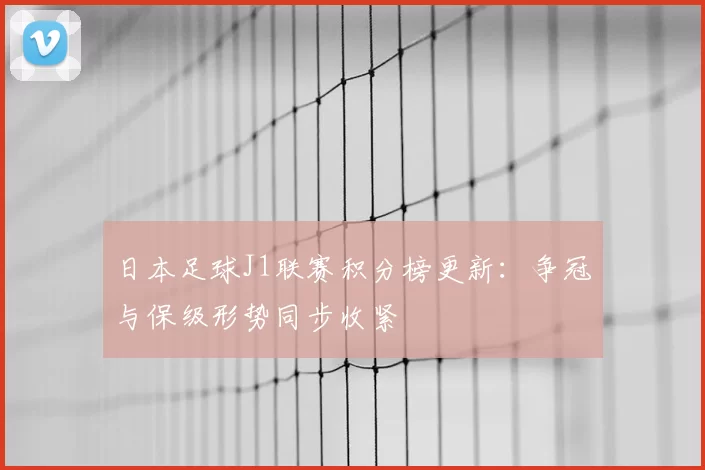 日本足球J1联赛积分榜更新:争冠与保级形势同步收紧