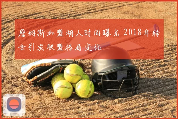詹姆斯加盟湖人时间曝光 2018年转会引发联盟格局变化