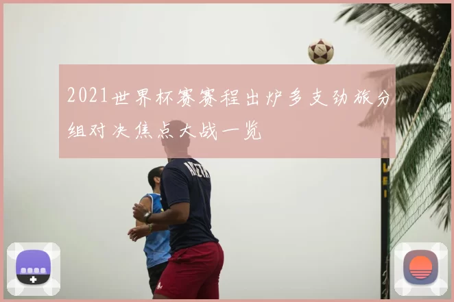 2021世界杯赛赛程出炉多支劲旅分组对决焦点大战一览