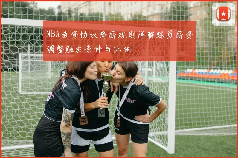 NBA劳资协议降薪规则详解球员薪资调整触发条件与比例