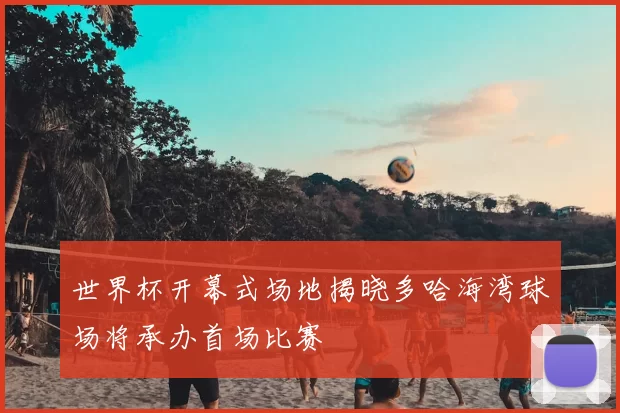 世界杯开幕式场地揭晓多哈海湾球场将承办首场比赛