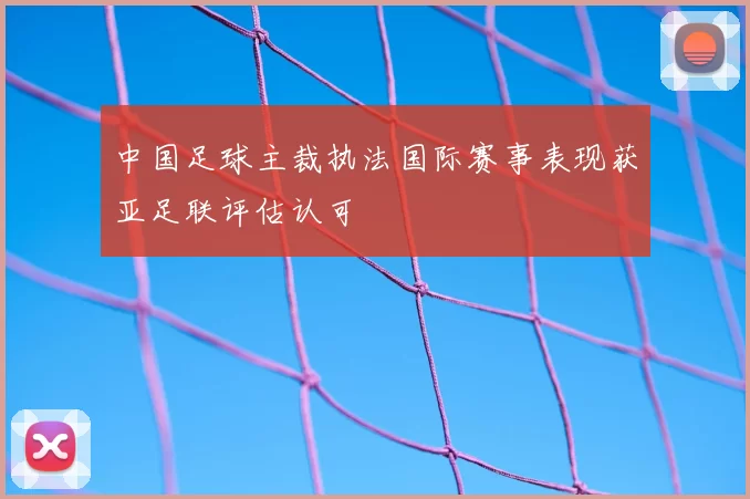 中国足球主裁执法国际赛事表现获亚足联评估认可